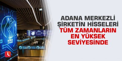 Adana merkezli şirketin hisseleri tüm zamanların en yüksek seviyesinde