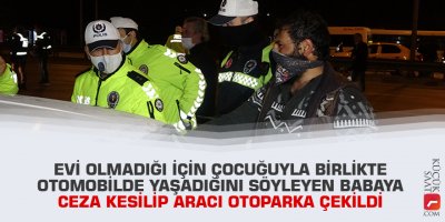 Evi olmadığı için çocuğuyla birlikte otomobilde yaşadığını söyleyen babaya ceza kesilip aracı otoparka çekildi