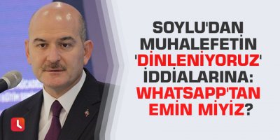Soylu'dan muhalefetin 'dinleniyoruz' iddialarına: WhatsApp'tan emin miyiz?