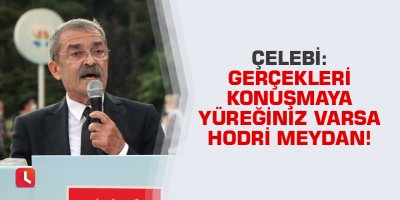 Çelebi: Gerçekleri konuşmaya yüreğiniz varsa hodri meydan!
