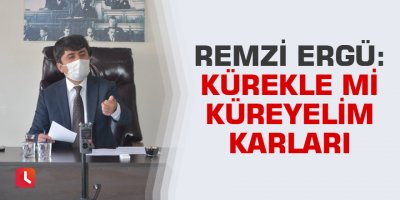 Remzi Ergü: Kürekle mi küreyelim karları