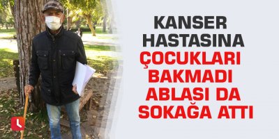 Kanser hastasına çocukları bakmadı ablası da sokağa attı