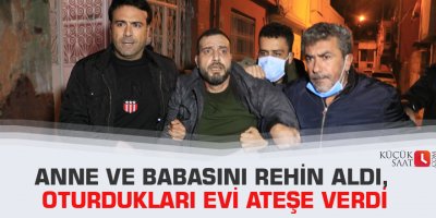 Anne ve babasını rehin aldı, oturdukları evi ateşe verdi