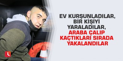Ev kurşunladılar, bir kişiyi yaraladılar, araba çalıp kaçtıkları sırada yakalandılar