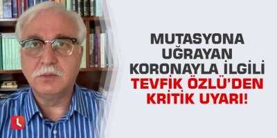 Mutasyona uğrayan koronayla ilgili Tevfik Özlü’den kritik uyarı!