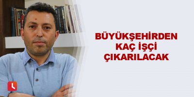 Adana Büyükşehir Belediyesinden kaç işçi çıkarılacak