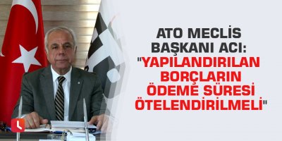 ATO Meclis Başkanı Acı: "Yapılandırılan borçların ödeme süresi ötelendirilmeli"
