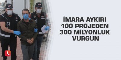 İmara aykırı 100 projeden 300 milyonluk vurgun