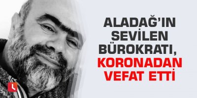 Aladağ’ın sevilen bürokratı, koronadan vefat etti