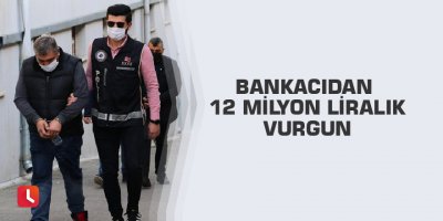 Bankacıdan 12 milyon liralık vurgun