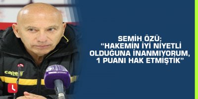 Semih Özü: “Hakemin iyi niyetli olduğuna inanmıyorum, 1 puanı hak etmiştik”