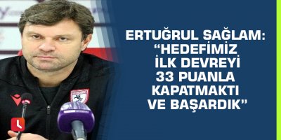 Ertuğrul Sağlam: “Hedefimiz ilk devreyi 33 puanla kapatmaktı ve başardık”