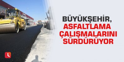 Büyükşehir, asfaltlama çalışmalarını sürdürüyor