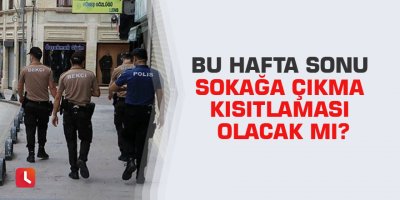 Bu hafta sonu sokağa çıkma kısıtlaması olacak mı?