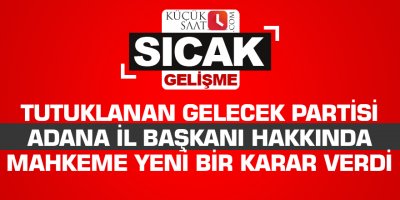 Tutuklanan Gelecek Partisi Adana il Başkanı hakkında mahkeme yeni bir karar verdi