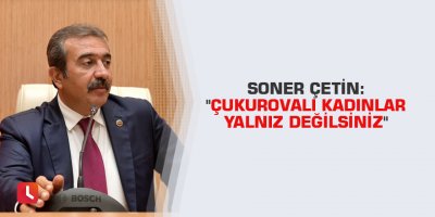 Soner Çetin: "Çukurovalı kadınlar yalnız değilsiniz"