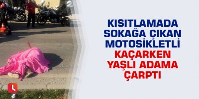 Kısıtlamada sokağa çıkan motosikletli kaçarken yaşlı adama çarptı