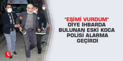 "Eşimi vurdum" diye ihbarda bulunan eski koca polisi alarma geçirdi