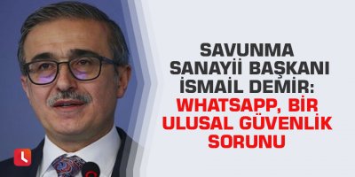 Savunma Sanayii Başkanı İsmail Demir: WhatsApp, bir ulusal güvenlik sorunu