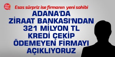 Adana'da Ziraat Bankası'ndan 321 Milyon TL kredi çekip ödemeyen firmayı açıklıyoruz