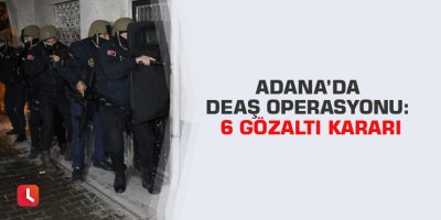 Adana’da DEAŞ operasyonu: 6 gözaltı kararı