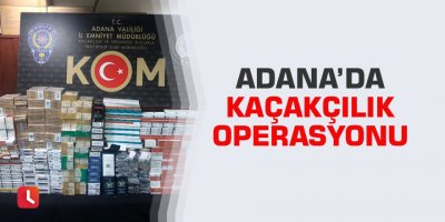 Adana’da kaçakçılık operasyonu