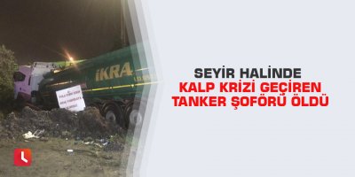 Seyir halinde kalp krizi geçiren tanker şoförü öldü