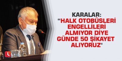 Karalar: "Halk otobüsleri engellileri almıyor diye günde 50 şikayet alıyoruz"