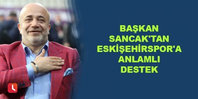 Başkan Murat Sancak'tan Eskişehirspor'a anlamlı destek