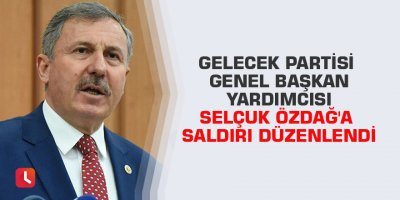 Gelecek Partisi Genel Başkan Yardımcısı Selçuk Özdağ'a saldırı düzenlendi