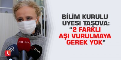 Bilim Kurulu Üyesi Taşova: “2 farklı aşı vurulmaya gerek yok”