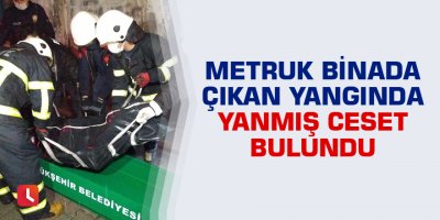 Metruk binada çıkan yangında içeride yanmış ceset bulundu