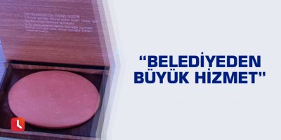“Belediyeden büyük hizmet”