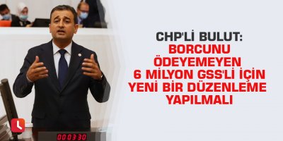 CHP'li Bulut: Borcunu ödeyemeyen 6 milyon GSS'li için yeni bir düzenleme yapılmalı