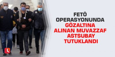 FETÖ operasyonunda gözaltına alınan muvazzaf astsubay tutuklandı