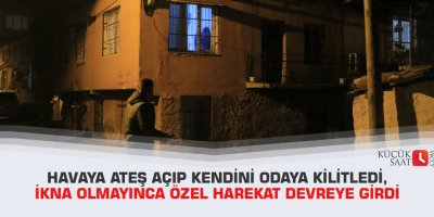 Havaya ateş açıp kendini odaya kilitledi, ikna olmayınca özel harekat devreye girdi