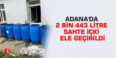 Adana'da 2 bin 443 litre sahte içki ele geçirildi