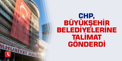 CHP, Büyükşehir belediyelerine talimat gönderdi