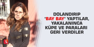 Dolandırıp "bay bay" yaptılar, yakalanınca küpe ve paraları geri verdiler