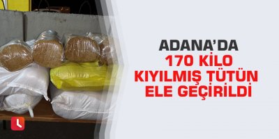 Adana’da 170 kilo kıyılmış tütün ele geçirildi