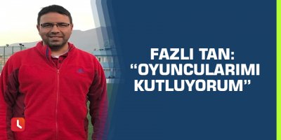 Fazlı Tan: “Oyuncularımı kutluyorum”