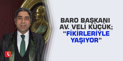 Baro Başkanı Av. Veli Küçük; “Fikirleriyle Yaşıyor”