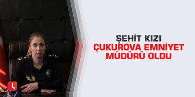 Şehit kızı Çukurova Emniyet Müdürü oldu