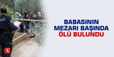 Babasının mezarı başında ölü bulundu