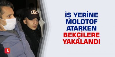 İş yerine molotof attığı sırada bekçilere yakalandı