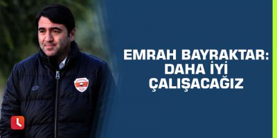 Emrah Bayraktar: “Daha iyi çalışacağız”