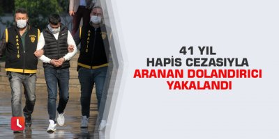41 yıl hapis cezasıyla aranan dolandırıcı yakalandı