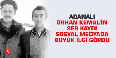 Adanalı Orhan Kemal’in ses kaydı sosyal medyada büyük ilgi gördü