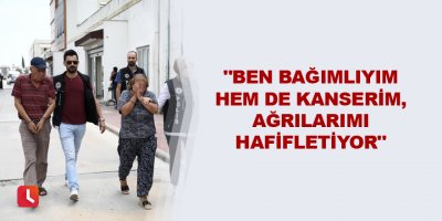 "Ben bağımlıyım hem de kanserim, ağrılarımı hafifletiyor