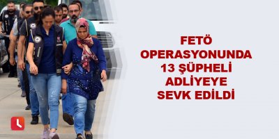 FETÖ operasyonunda 13 şüpheli adliyeye sevk edildi